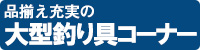 大型釣具コーナーでお待ちしております